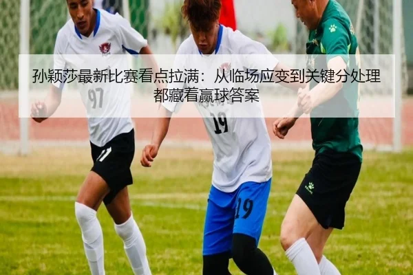 孙颖莎最新比赛看点拉满：从临场应变到关键分处理都藏着赢球答案 | dbbuyu