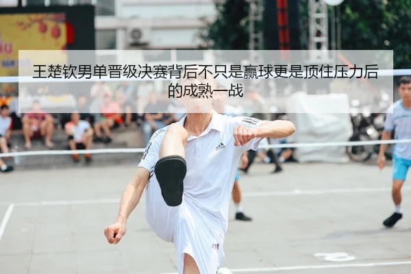 王楚钦男单晋级决赛背后不只是赢球更是顶住压力后的成熟一战 | dbbuyu
